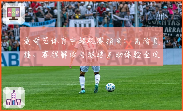 爱奇艺体育中超观赛指南：高清直播、赛程解读与球迷互动体验全攻略
