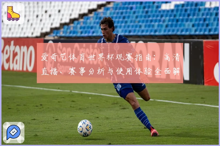 爱奇艺体育世界杯观赛指南：高清直播、赛事分析与使用体验全面解析