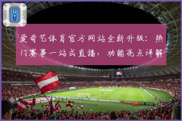 爱奇艺体育官方网站全新升级：热门赛事一站式直播，功能亮点详解与使用体验分享