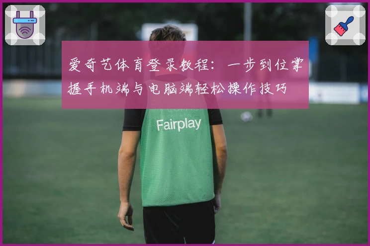 爱奇艺体育登录教程：一步到位掌握手机端与电脑端轻松操作技巧