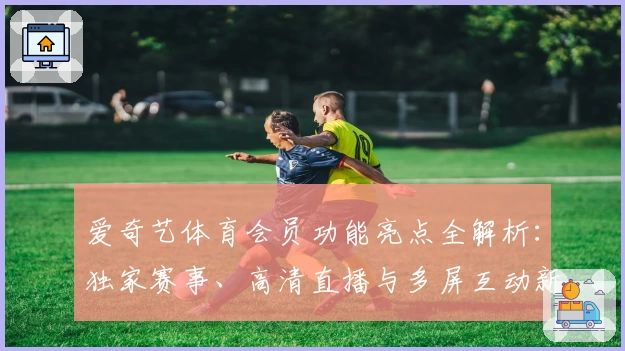 爱奇艺体育会员功能亮点全解析：独家赛事、高清直播与多屏互动新体验