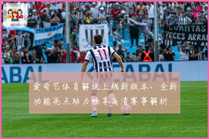 爱奇艺体育解说上线新版本，全新功能亮点助力畅享高清赛事解析