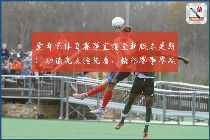爱奇艺体育赛事直播全新版本更新：功能亮点抢先看，精彩赛事零延迟体验
