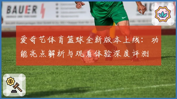 爱奇艺体育篮球全新版本上线：功能亮点解析与观看体验深度评测
