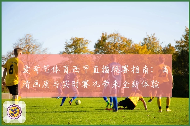 爱奇艺体育西甲直播观赛指南：高清画质与实时赛况带来全新体验