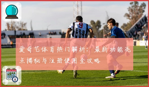 爱奇艺体育热门解析:最新功能亮点揭秘与注册使用全攻略