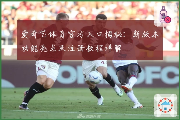 爱奇艺体育官方入口揭秘：新版本功能亮点及注册教程详解