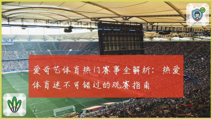 爱奇艺体育热门赛事全解析：热爱体育迷不可错过的观赛指南