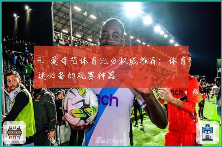 4. 爱奇艺体育比分权威推荐：体育迷必备的观赛神器