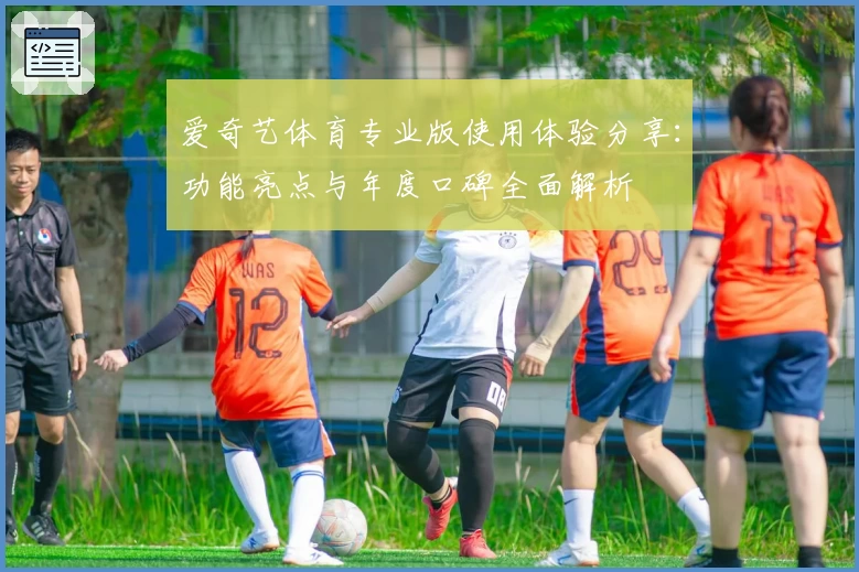 爱奇艺体育专业版使用体验分享：功能亮点与年度口碑全面解析