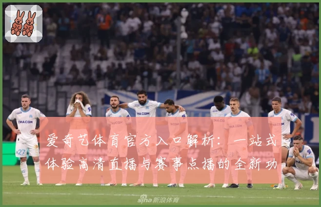 爱奇艺体育官方入口解析：一站式体验高清直播与赛事点播的全新功能亮点