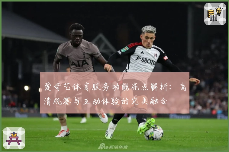 爱奇艺体育服务功能亮点解析:高清观赛与互动体验的完美融合