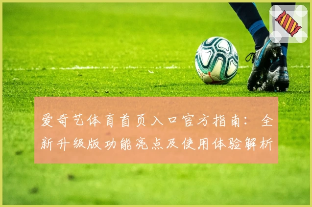 爱奇艺体育首页入口官方指南：全新升级版功能亮点及使用体验解析