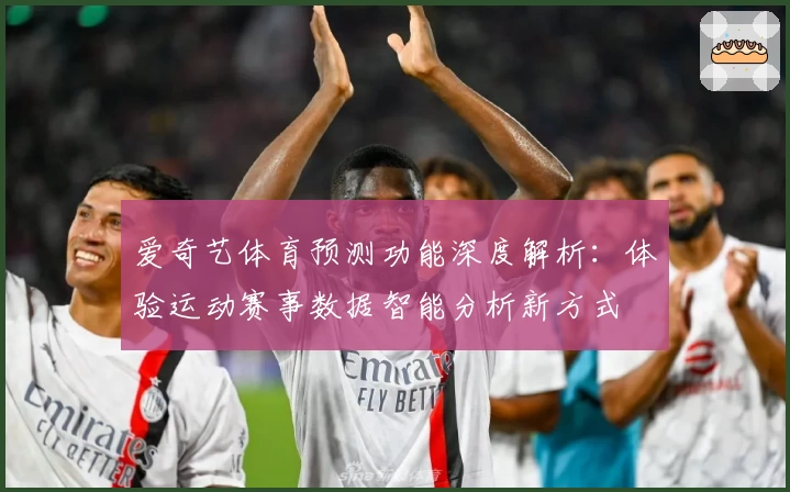 爱奇艺体育预测功能深度解析：体验运动赛事数据智能分析新方式